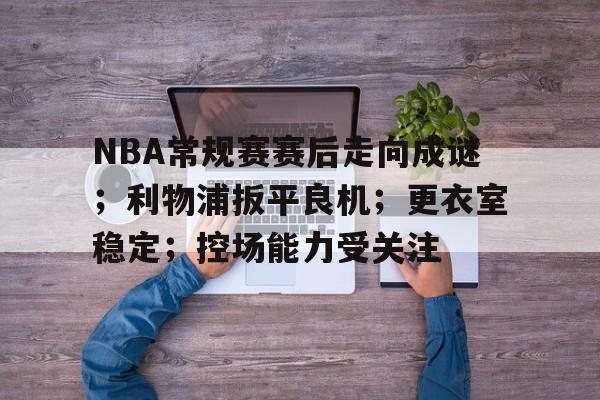 开云-关于NBA常规赛赛后走向成谜；利物浦扳平良机；更衣室稳定；控场能力受关注的信息