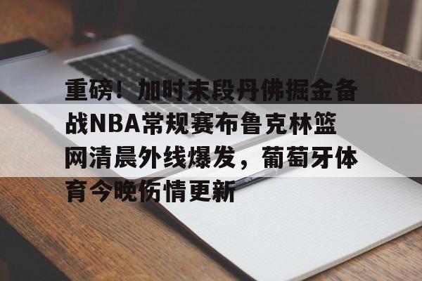开云体育官网-重磅！加时末段丹佛掘金备战NBA常规赛布鲁克林篮网清晨外线爆发，葡萄牙体育今晚伤情更新的简单介绍