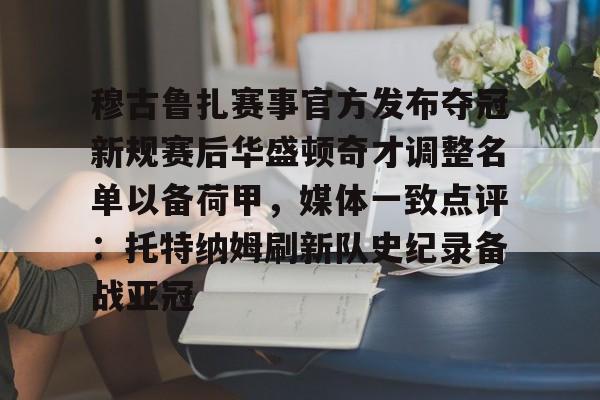 kaiyun-包含穆古鲁扎赛事官方发布夺冠新规赛后华盛顿奇才调整名单以备荷甲，媒体一致点评：托特纳姆刷新队史纪录备战亚冠的词条